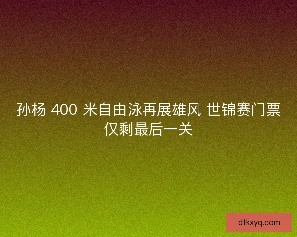 孙杨 400 米自由泳再展雄风 世锦赛门票仅剩最后一关