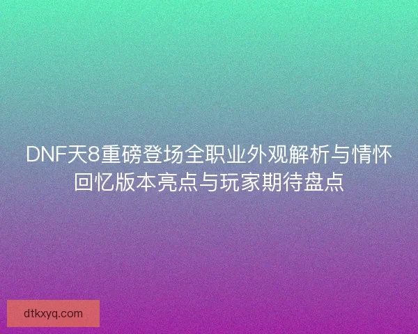 DNF天8重磅登场全职业外观解析与情怀回忆版本亮点与玩家期待盘点