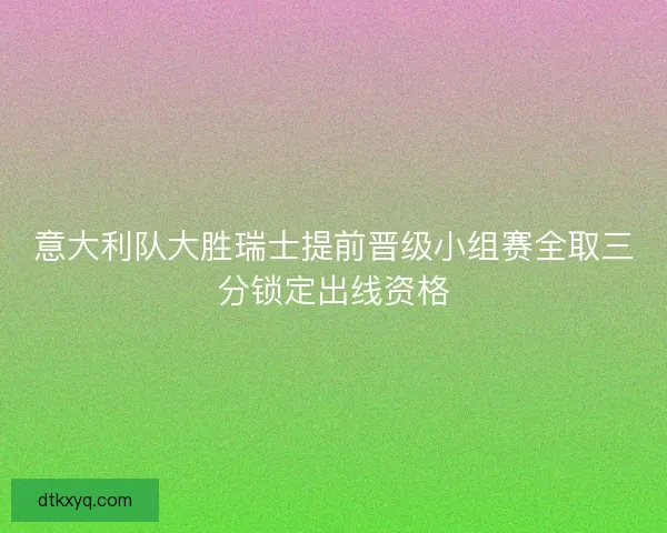 意大利队大胜瑞士提前晋级小组赛全取三分锁定出线资格